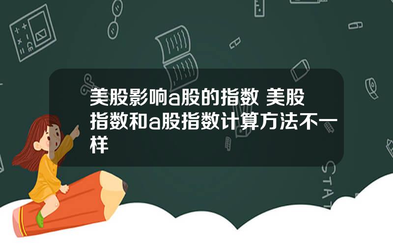 美股影响a股的指数 美股指数和a股指数计算方法不一样